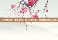 lol剪辑大佬，逆流之光，lol剪辑大佬，用热爱缝合记忆的人