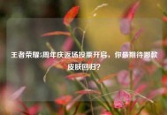 王者荣耀5周年庆返场投票开启，你最期待哪款皮肤回归？