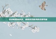 逆战新置换活动，解锁游戏世界的无限可能