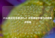 PUBG购买后未激活Plus？详细激活步骤与问题解决指南