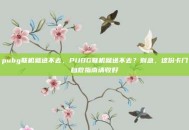 pubg联机就进不去，PUBG联机就进不去？别急，这份卡门自救指南请收好