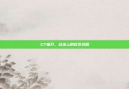 CF镰刀，战场上的致命武器