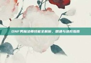 DNF男魔法师技能全解析，精通与进阶指南