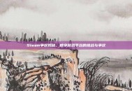 Steam争议揭秘，数字游戏平台的挑战与争议
