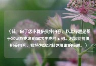 （注，由于您未提供具体内容，以上标题是基于常见游戏攻略需求生成的示例。若您能提供相关内容，我将为您定制更精准的标题。）