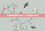 铁血帝国的辉煌与暗流，古代王国的兴衰史