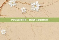 PUBG玩家转区，新机遇与挑战的探索