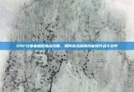 DNF狂暴者刷图加点攻略，如何高效利用技能提升战斗效率
