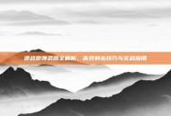 逆战霰弹武器全解析，高效射击技巧与实战应用