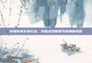 轩辕传奇兄弟礼包，开启游戏新章节的神秘钥匙