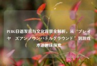 PUBG日语发音与文化背景全解析，从‘プレイヤーズアンノウンバトルグラウンド’到游戏术语趣味探索