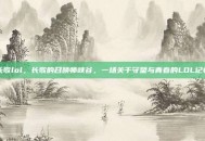 长歌lol，长歌的召唤师峡谷，一场关于守望与青春的LOL记忆