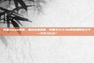 阿里steam教育，重构未来课堂，阿里与STEAM教育如何定义下一代学习方式？