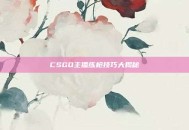CSGO主播练枪技巧大揭秘