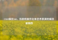 CSGO疯狂360，当游戏操作化身艺术表演的疯狂星期四
