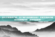 怎么改电脑用户名，改了用户名却噩梦连连？手把手教你正确修改电脑用户名，避免系统崩溃