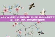 pubg ios账号，iOS玩家必看，PUBG Mobile账号全攻略—注册、绑定、安全与常见问题解答
