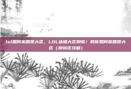 lol如何撤回原大区，LOL选错大区别慌！教你如何撤回原大区（附转区攻略）