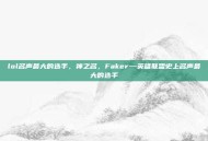 lol名声最大的选手，神之名，Faker—英雄联盟史上名声最大的选手