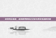 游戏风云春晚，虚拟世界的奇幻之旅与现实生活的交融