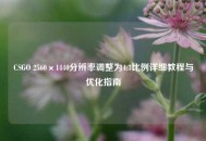 CSGO 2560×1440分辨率调整为4:3比例详细教程与优化指南