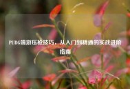 PUBG端游压枪技巧，从入门到精通的实战进阶指南
