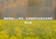 神佑释放Steam争议，仇恨漩涡与玩家社区的救赎之路
