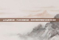 pubg铁桶头盔，PUBG铁桶头盔，游戏中的防具象征与玩家文化缩影