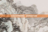 dnf远古深渊巅峰挑战，绽放辉煌战斗盛宴