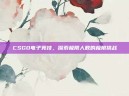 CSGO电子竞技，探索极限人数的极限挑战