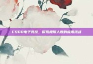 CSGO电子竞技，探索极限人数的极限挑战