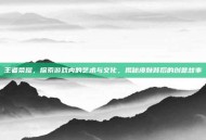 王者荣耀，探索游戏内的艺术与文化，揭秘皮肤背后的创意故事