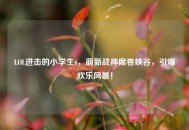 LOL进击的小学生6，萌新战神席卷峡谷，引爆欢乐风暴！
