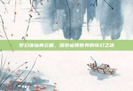 梦幻诛仙青云篇，探索仙侠世界的奇幻之旅