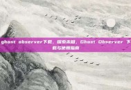 ghost observer下载，探索未知，Ghost Observer 下载与使用指南