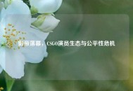 影帝落幕，CSGO演员生态与公平性危机