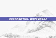 逆战游戏声音调节指南，如何将音量调至最大