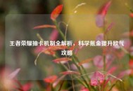 王者荣耀抽卡机制全解析，科学氪金提升欧气攻略
