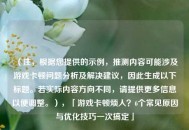 （注，根据您提供的示例，推测内容可能涉及游戏卡顿问题分析及解决建议，因此生成以下标题。若实际内容方向不同，请提供更多信息以便调整。），「游戏卡顿烦人？6个常见原因与优化技巧一次搞定」