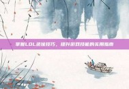 掌握LOL录像技巧，提升游戏技能的实用指南