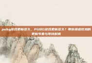 pubg游戏更新多久，PUBG游戏更新多久？带你摸透吃鸡的更新节奏与等待时间