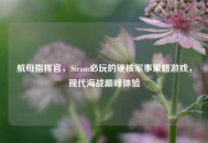 航母指挥官，Steam必玩的硬核军事策略游戏，现代海战巅峰体验