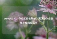 CSGO 2022 Major作业奖励全解析，高效抄作业赢取丰厚回报指南