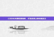 COD16火喷配置指南，打造战场上的终极战士
