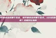 和平精英选择哪个系统，和平精英选择哪个系统，iOS还是安卓？终极对比指南