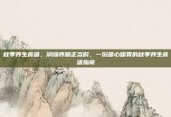 秋季养生食谱，润燥养肺正当时，一份暖心暖胃的秋季养生食谱指南