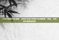 cf进入房间卡在进度，穿越火线进入房间卡在进度条？别急，这份修车指南请收好