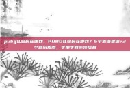 pubg礼包码在哪找，PUBG礼包码在哪找？5个靠谱渠道+3个避坑指南，手把手教你领福利