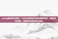 pubg破晓还生更新，PUBG破晓还生更新重磅来袭，重生机制革新，黎明战场再启生死对决