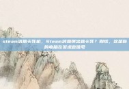 steam消息卡死机，Steam消息弹出就卡死？别慌，这是你的电脑在发求救信号